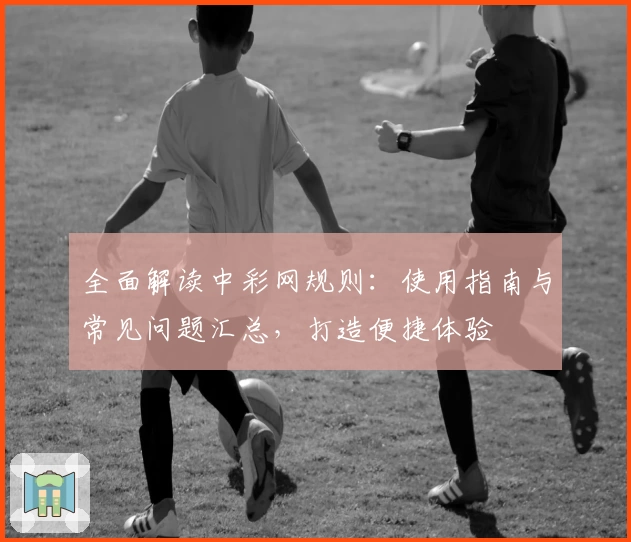 全面解读中彩网规则：使用指南与常见问题汇总，打造便捷体验
