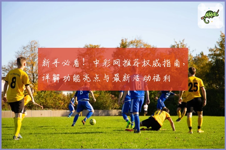 新手必看！中彩网推荐权威指南，详解功能亮点与最新活动福利