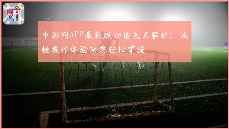 中彩网APP最新版功能亮点解析：流畅操作体验助您轻松掌握