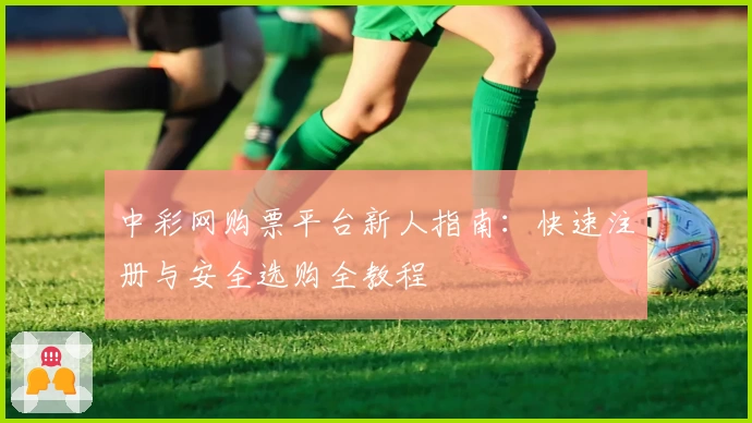 中彩网购票平台新人指南：快速注册与安全选购全教程