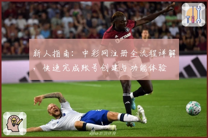 新人指南：中彩网注册全流程详解，快速完成账号创建与功能体验