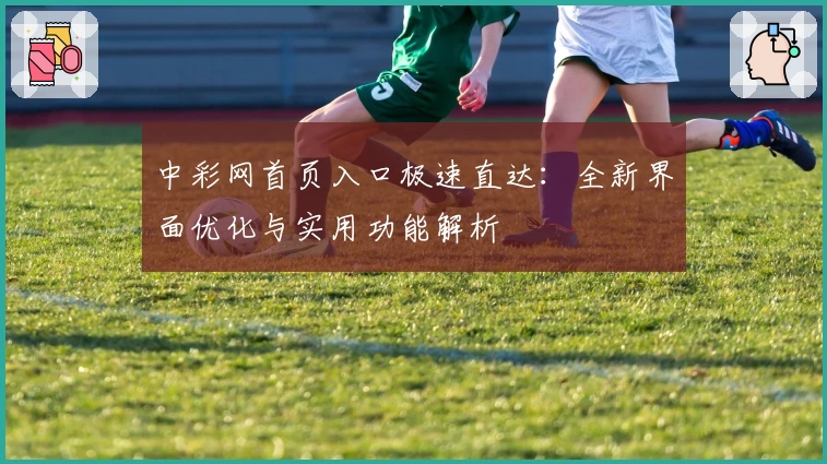 中彩网首页入口极速直达：全新界面优化与实用功能解析