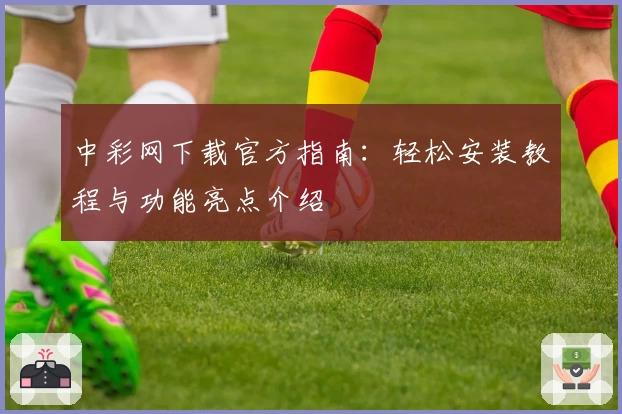 中彩网下载官方指南：轻松安装教程与功能亮点介绍