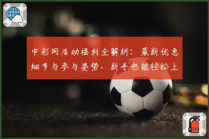 中彩网活动福利全解析：最新优惠细节与参与姿势，新手也能轻松上手
