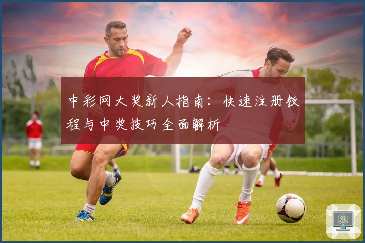 中彩网大奖新人指南：快速注册教程与中奖技巧全面解析
