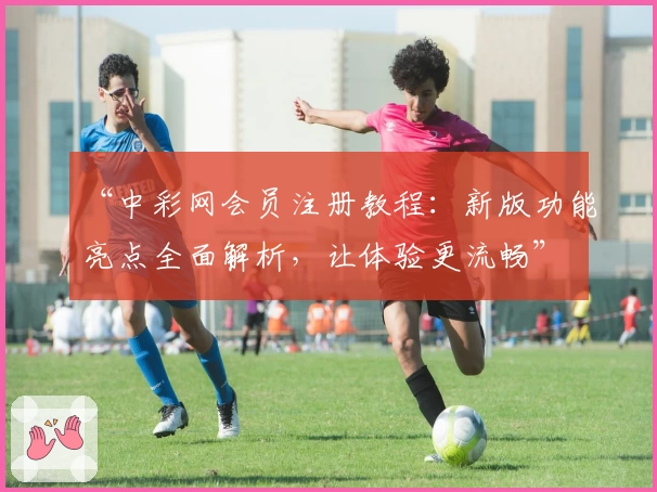 “中彩网会员注册教程：新版功能亮点全面解析，让体验更流畅”