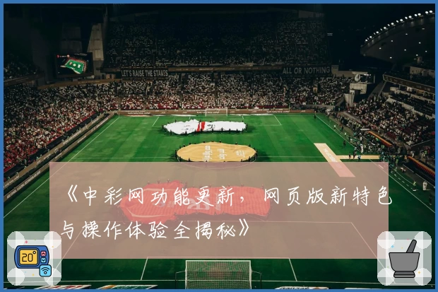 《中彩网功能更新，网页版新特色与操作体验全揭秘》