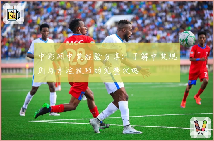 中彩网中奖经验分享：了解中奖规则与幸运技巧的完整攻略