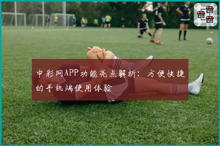 中彩网APP功能亮点解析：方便快捷的手机端使用体验