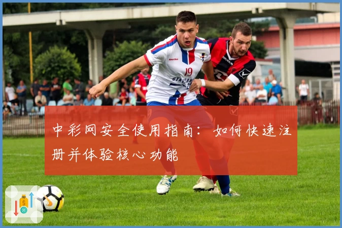 中彩网安全使用指南：如何快速注册并体验核心功能