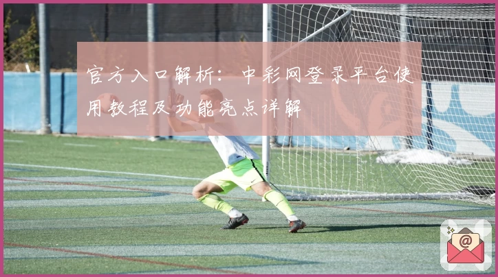 官方入口解析:中彩网登录平台使用教程及功能亮点详解