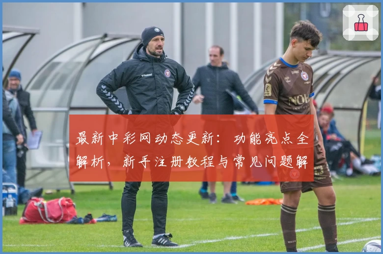 最新中彩网动态更新：功能亮点全解析，新手注册教程与常见问题解答一应俱全！
