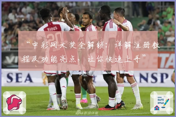 “中彩网大奖全解锁：详解注册教程及功能亮点，让你快速上手”