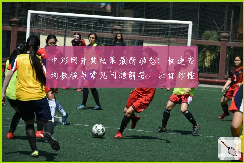 中彩网开奖结果最新动态：快速查询教程与常见问题解答，让你秒懂操作技巧