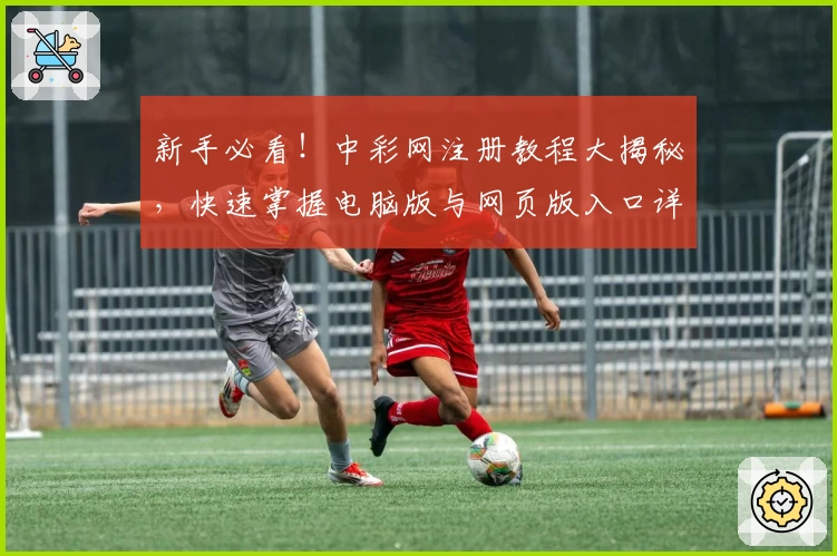 新手必看！中彩网注册教程大揭秘，快速掌握电脑版与网页版入口详解