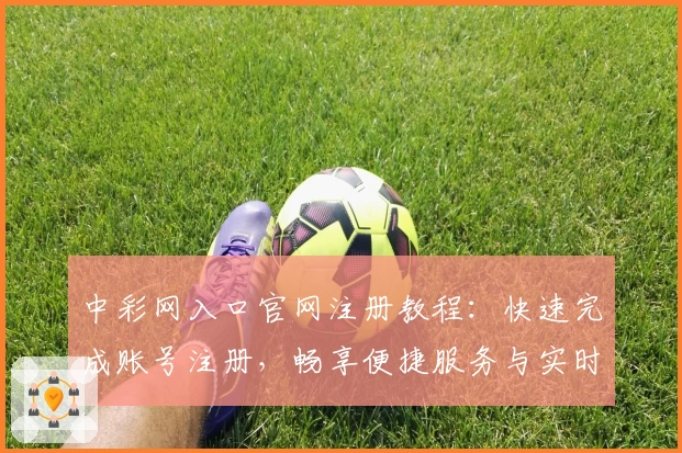 中彩网入口官网注册教程：快速完成账号注册，畅享便捷服务与实时数据查询