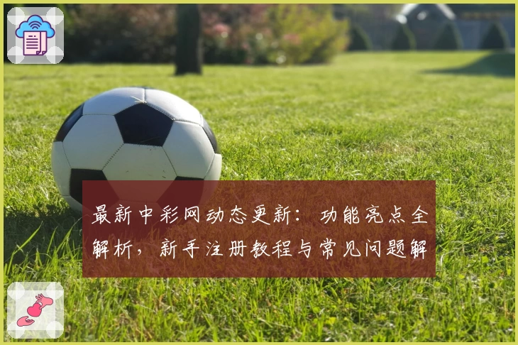 最新中彩网动态更新：功能亮点全解析，新手注册教程与常见问题解答一应俱全！