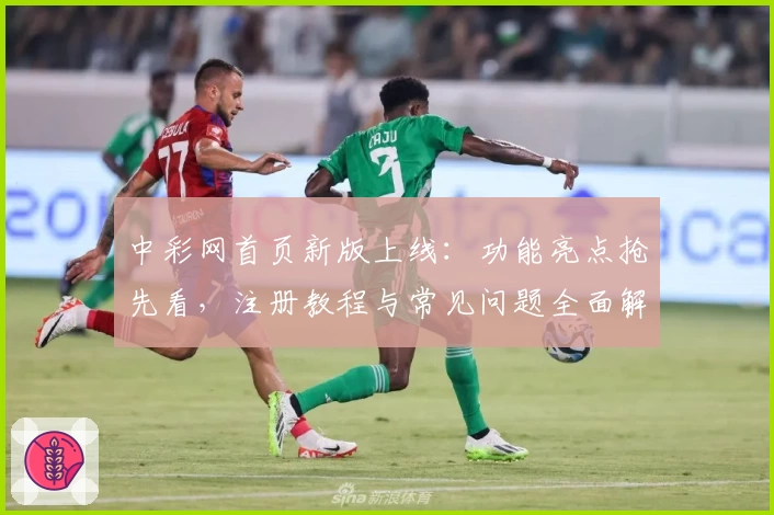中彩网首页新版上线：功能亮点抢先看，注册教程与常见问题全面解析