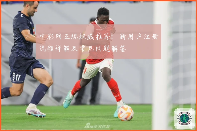 中彩网正规权威推荐:新用户注册流程详解及常见问题解答