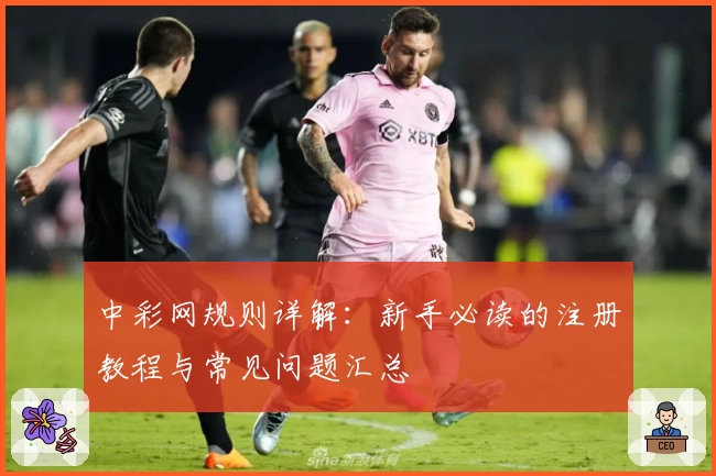 中彩网规则详解：新手必读的注册教程与常见问题汇总