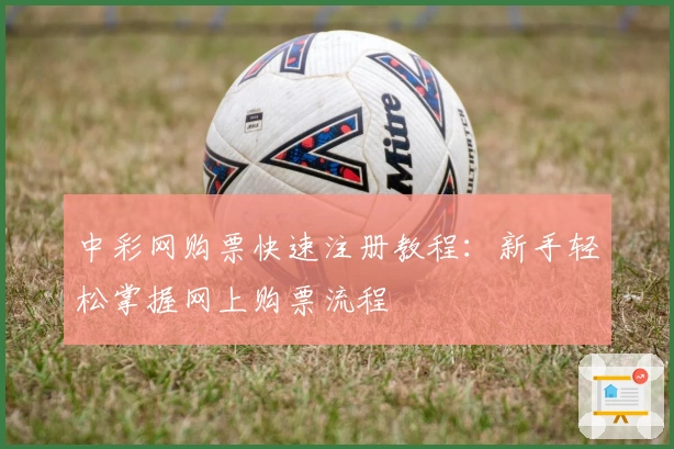 中彩网购票快速注册教程：新手轻松掌握网上购票流程