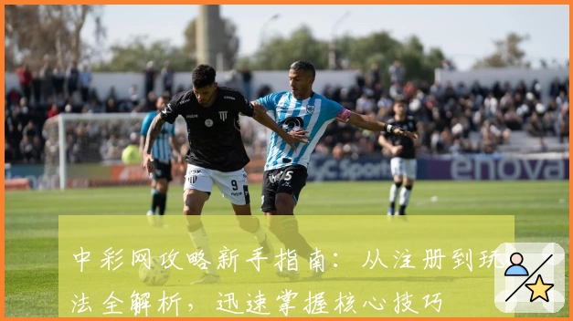 中彩网攻略新手指南：从注册到玩法全解析，迅速掌握核心技巧