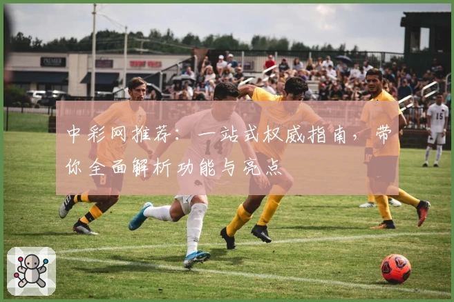 中彩网推荐：一站式权威指南，带你全面解析功能与亮点