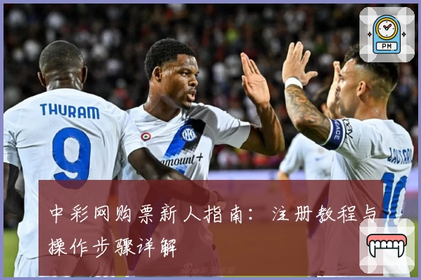 中彩网购票新人指南：注册教程与操作步骤详解