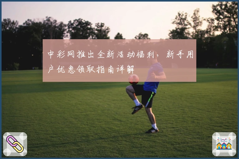 中彩网推出全新活动福利，新手用户优惠领取指南详解