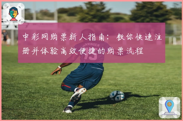 中彩网购票新人指南：教你快速注册并体验高效便捷的购票流程