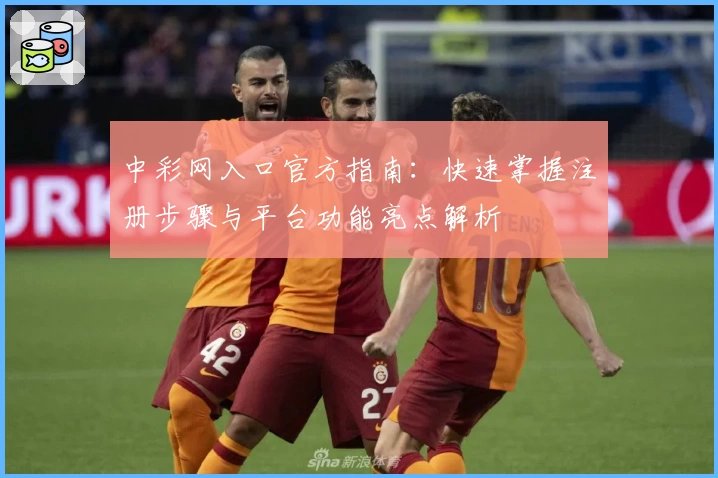 中彩网入口官方指南：快速掌握注册步骤与平台功能亮点解析