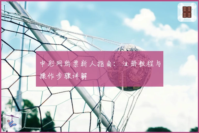 中彩网购票新人指南:注册教程与操作步骤详解