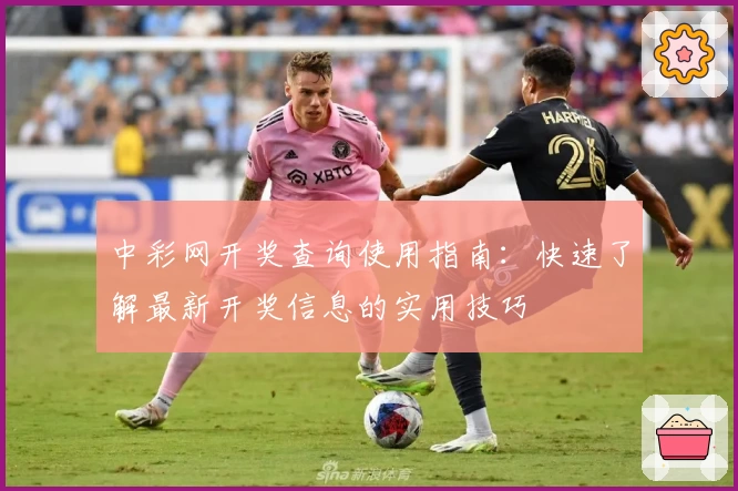 中彩网开奖查询使用指南：快速了解最新开奖信息的实用技巧