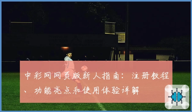 中彩网网页版新人指南：注册教程、功能亮点和使用体验详解