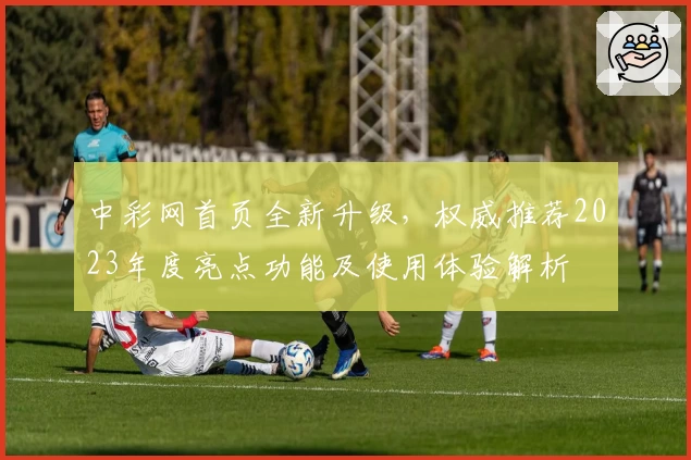 中彩网首页全新升级，权威推荐2023年度亮点功能及使用体验解析