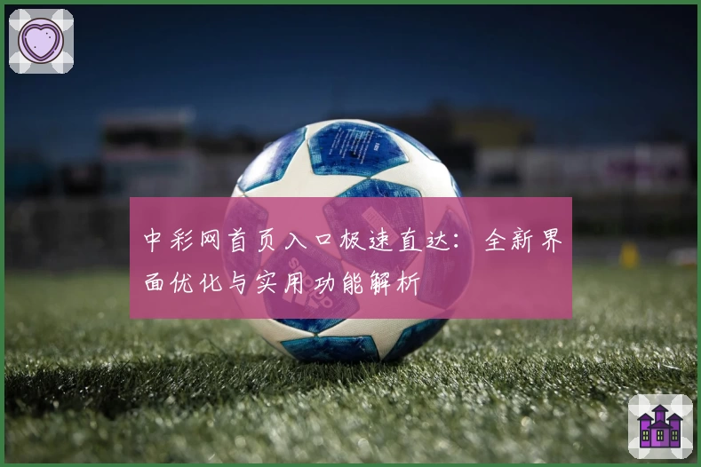 中彩网首页入口极速直达：全新界面优化与实用功能解析