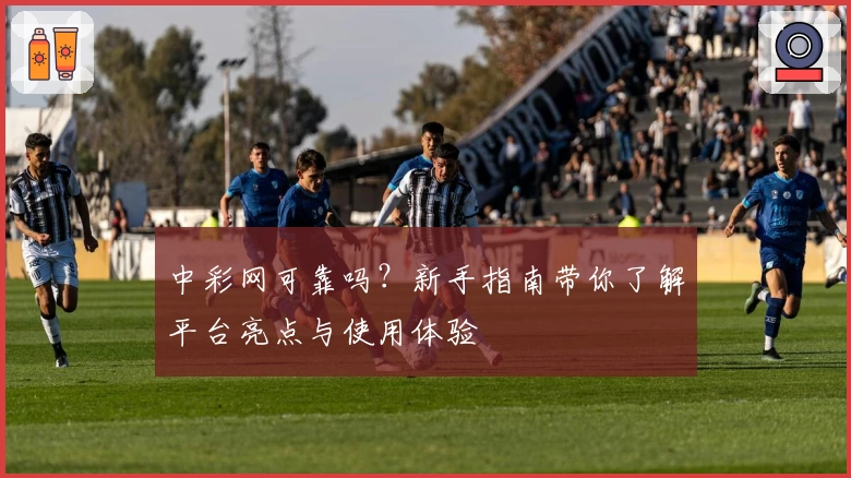 中彩网可靠吗？新手指南带你了解平台亮点与使用体验