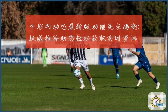 中彩网动态最新版功能亮点揭晓：权威推荐助您轻松获取实时资讯
