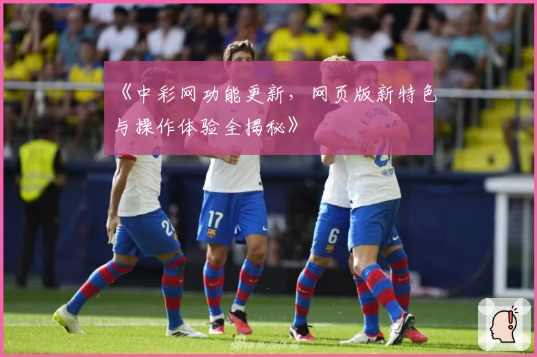 《中彩网功能更新，网页版新特色与操作体验全揭秘》