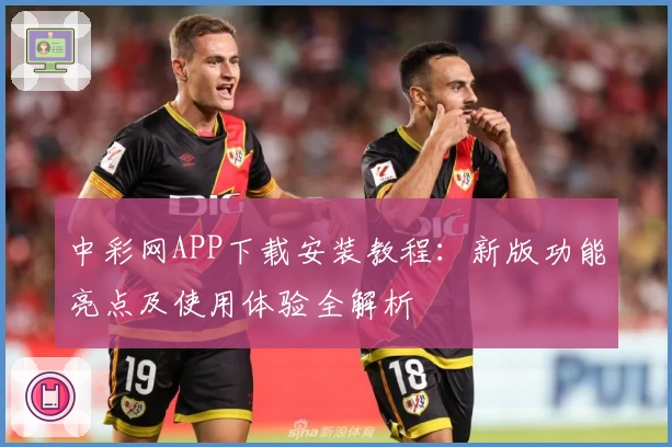 中彩网APP下载安装教程：新版功能亮点及使用体验全解析