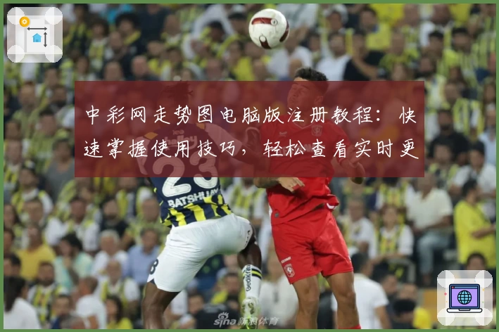中彩网走势图电脑版注册教程：快速掌握使用技巧，轻松查看实时更新趋势