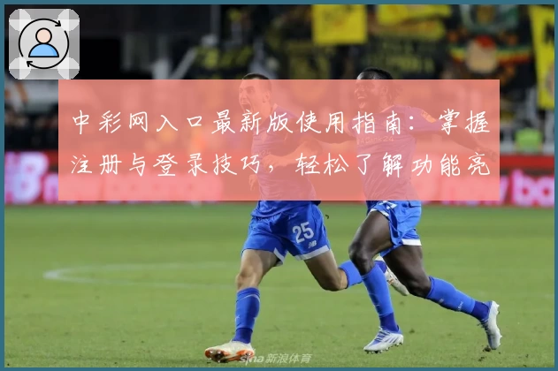 中彩网入口最新版使用指南：掌握注册与登录技巧，轻松了解功能亮点及常见问题解答