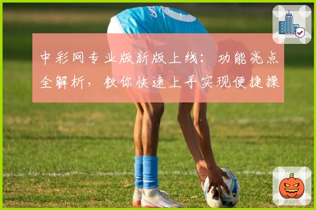 中彩网专业版新版上线：功能亮点全解析，教你快速上手实现便捷操作