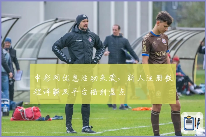 中彩网优惠活动来袭，新人注册教程详解及平台福利盘点