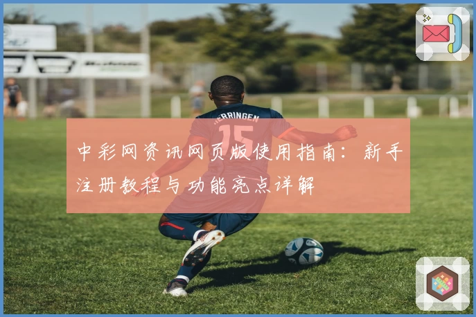 中彩网资讯网页版使用指南：新手注册教程与功能亮点详解
