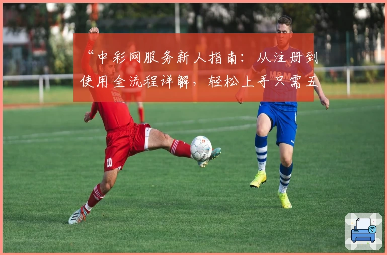 “中彩网服务新人指南：从注册到使用全流程详解，轻松上手只需五分钟”