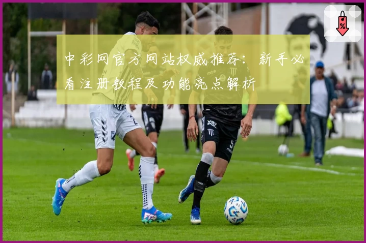 中彩网官方网站权威推荐：新手必看注册教程及功能亮点解析