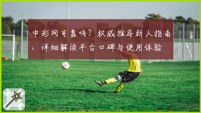 中彩网可靠吗？权威推荐新人指南，详细解读平台口碑与使用体验