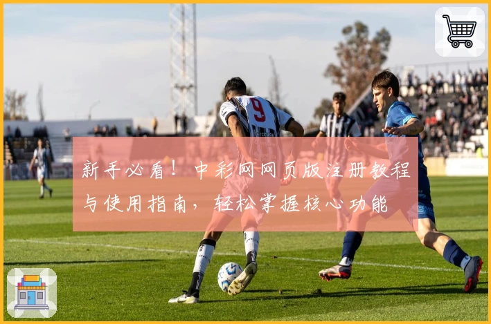 新手必看！中彩网网页版注册教程与使用指南，轻松掌握核心功能
