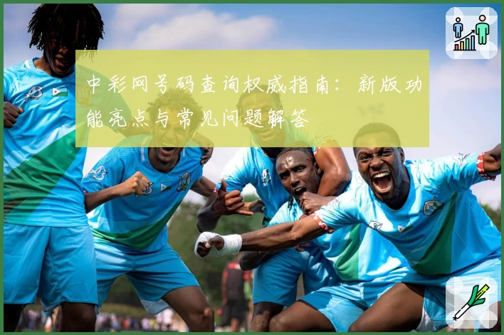 中彩网号码查询权威指南：新版功能亮点与常见问题解答